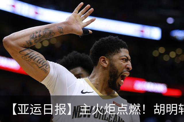 【亚运日报】主火炬点燃！胡明轩吴愉擎旗入场 中国女篮迎开门红