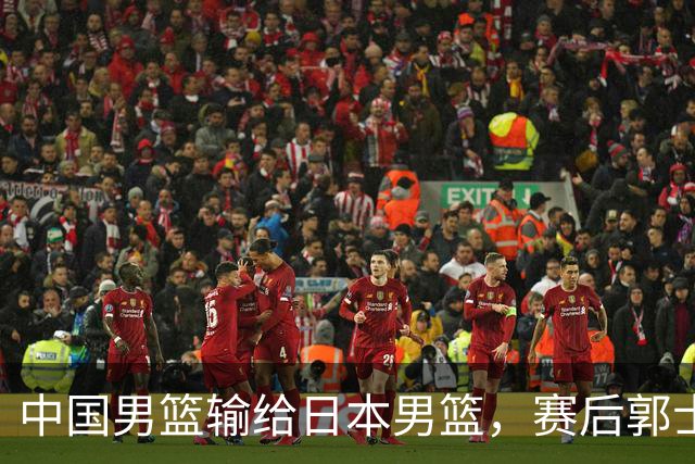 中国男篮输给日本男篮，赛后郭士强说：“这个夏天我们整个中国男篮都非常努力”